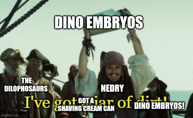 I got a can of dino embryos | DINO EMBRYOS; THE DILOPHOSAURS; NEDRY; GOT A SHAVING CREAM CAN; DINO EMBRYOS! | image tagged in jar of dirt,jurassic park,jpfan102504 | made w/ Imgflip meme maker