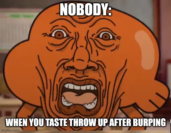 That's the worst feeling ever | NOBODY:; WHEN YOU TASTE THROW UP AFTER BURPING | image tagged in the amazing world of gumball darwin horror face,relatable,gross,jpfan102504 | made w/ Imgflip meme maker