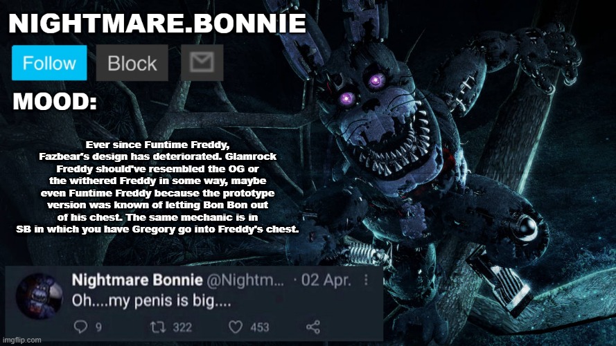 Long ass rant on Freddy | Ever since Funtime Freddy, Fazbear's design has deteriorated. Glamrock Freddy should've resembled the OG or the withered Freddy in some way, maybe even Funtime Freddy because the prototype version was known of letting Bon Bon out of his chest. The same mechanic is in SB in which you have Gregory go into Freddy's chest. | image tagged in nightmare bonnie announcement v2 | made w/ Imgflip meme maker