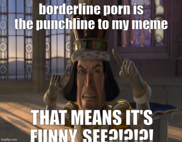 nuh | borderline porn is the punchline to my meme; THAT MEANS IT'S FUNNY, SEE?!?!?! | image tagged in lord farquaad | made w/ Imgflip meme maker