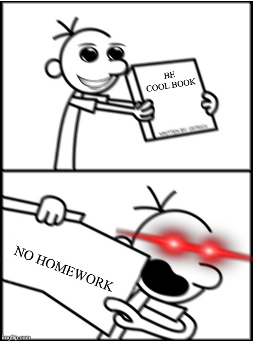 greg pointing x (aggresive⟯ | BE COOL BOOK NO HOMEWORK | image tagged in greg pointing x aggresive | made w/ Imgflip meme maker