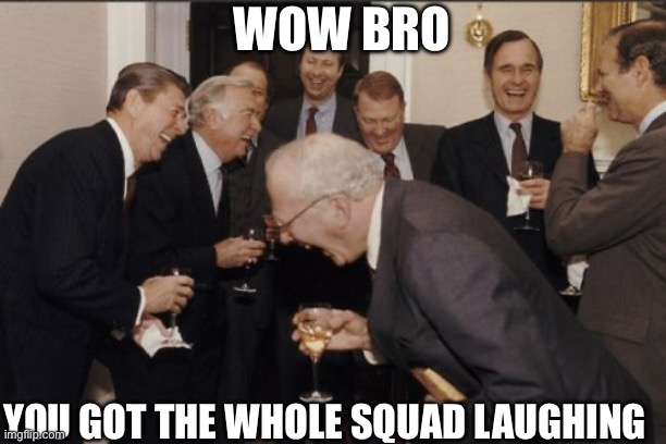 Laughing Men In Suits Meme | YOU GOT THE WHOLE SQUAD LAUGHING WOW BRO | image tagged in memes,laughing men in suits | made w/ Imgflip meme maker