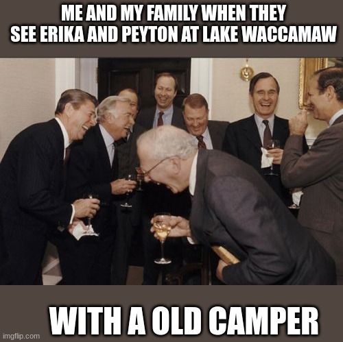 Laughing Men In Suits Meme | ME AND MY FAMILY WHEN THEY SEE ERIKA AND PEYTON AT LAKE WACCAMAW; WITH A OLD CAMPER | image tagged in memes,laughing men in suits | made w/ Imgflip meme maker