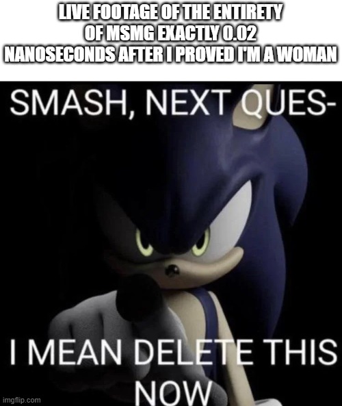 frfr | LIVE FOOTAGE OF THE ENTIRETY OF MSMG EXACTLY 0.02 NANOSECONDS AFTER I PROVED I'M A WOMAN | image tagged in smash next quest- i mean delete this now | made w/ Imgflip meme maker