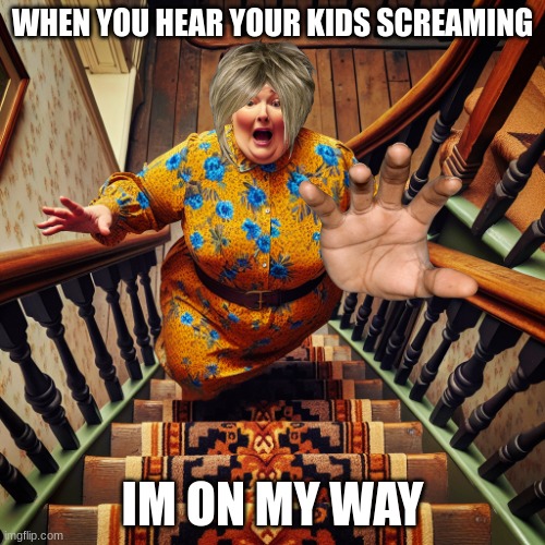fat woman falling down stairs | WHEN YOU HEAR YOUR KIDS SCREAMING; IM ON MY WAY | image tagged in fat woman falling down stairs | made w/ Imgflip meme maker