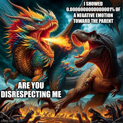 dragon fighting trex | I SHOWED 0.0000000000000001% OF A NEGATIVE EMOTION TOWARD THE PARENT; ARE YOU DISRESPECTING ME | image tagged in dragon fighting trex | made w/ Imgflip meme maker