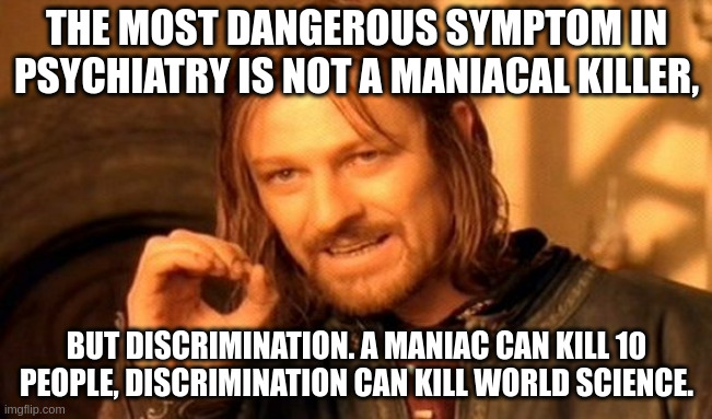 The Most Dangerous Symptom in Psychiatry | THE MOST DANGEROUS SYMPTOM IN PSYCHIATRY IS NOT A MANIACAL KILLER, BUT DISCRIMINATION. A MANIAC CAN KILL 10 PEOPLE, DISCRIMINATION CAN KILL WORLD SCIENCE. | image tagged in memes,mental health,psychology,psychiatry,stigma,science | made w/ Imgflip meme maker