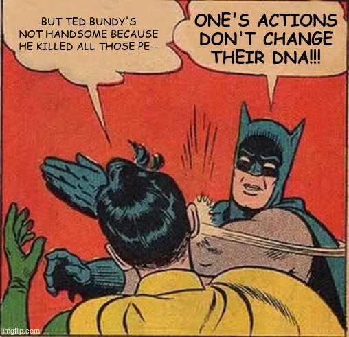 The age-long debate about Ted's looks... | ONE'S ACTIONS DON'T CHANGE THEIR DNA!!! BUT TED BUNDY'S NOT HANDSOME BECAUSE HE KILLED ALL THOSE PE-- | image tagged in memes,batman slapping robin,ted bundy memes,bundy funnies,ted bundy slap meme | made w/ Imgflip meme maker
