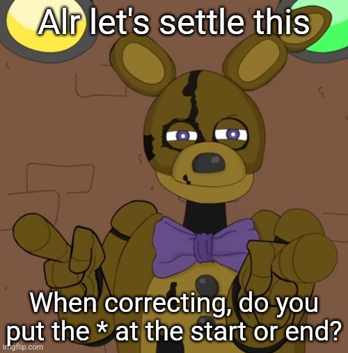 hehehehaw fack u | Alr let's settle this; When correcting, do you put the * at the start or end? | image tagged in hehehehaw fack u | made w/ Imgflip meme maker