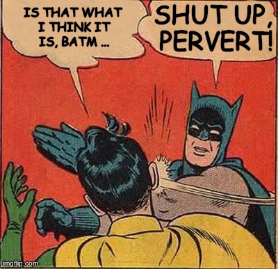Batman Slapping Robin Meme | IS THAT WHAT I THINK IT IS, BATM ... SHUT UP, PERVERT! | image tagged in memes,batman slapping robin | made w/ Imgflip meme maker