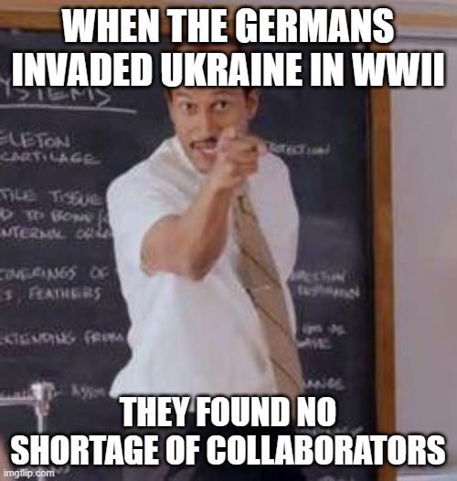 Substitute Teacher(You Done Messed Up A A Ron) | WHEN THE GERMANS INVADED UKRAINE IN WWII THEY FOUND NO SHORTAGE OF COLLABORATORS | image tagged in substitute teacher you done messed up a a ron | made w/ Imgflip meme maker