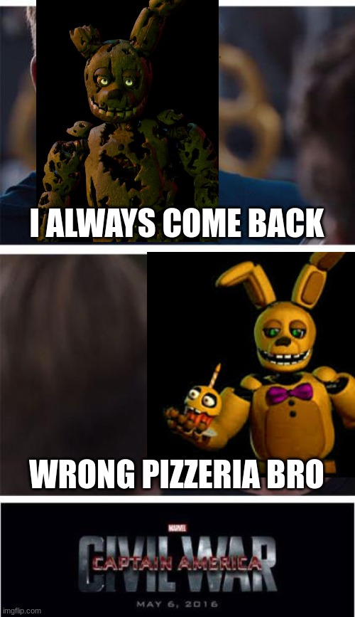 springtrap civil war | I ALWAYS COME BACK; WRONG PIZZERIA BRO | image tagged in memes,marvel civil war 1 | made w/ Imgflip meme maker