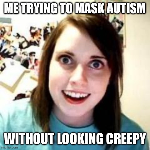 The eye contact is the hardest thing to fake | ME TRYING TO MASK AUTISM; WITHOUT LOOKING CREEPY | image tagged in crazy girlfriend,autism memes | made w/ Imgflip meme maker
