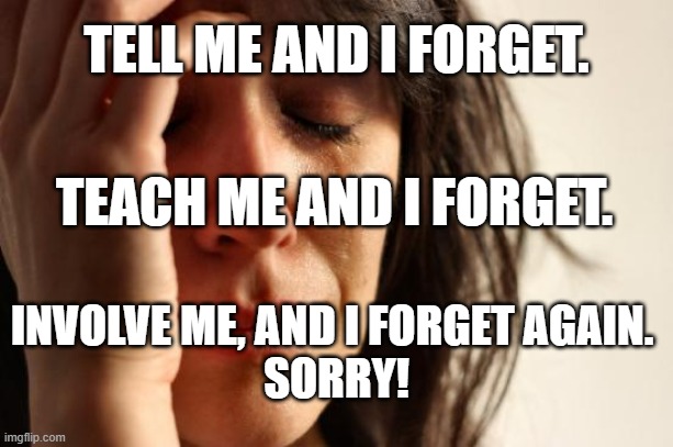 First World Problems Meme | TELL ME AND I FORGET. TEACH ME AND I FORGET. INVOLVE ME, AND I FORGET AGAIN. 
SORRY! | image tagged in memes,first world problems | made w/ Imgflip meme maker