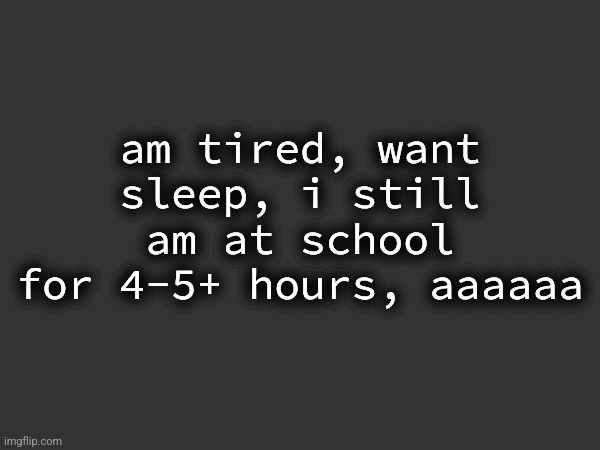 am tired, want sleep, i still am at school for 4-5+ hours, aaaaaa | made w/ Imgflip meme maker