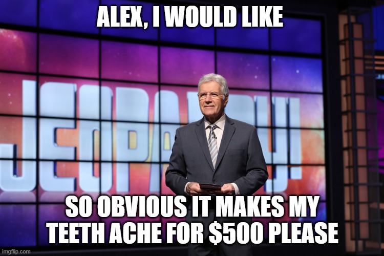 Jeopardy | ALEX, I WOULD LIKE; SO OBVIOUS IT MAKES MY TEETH ACHE FOR $500 PLEASE | image tagged in humor | made w/ Imgflip meme maker