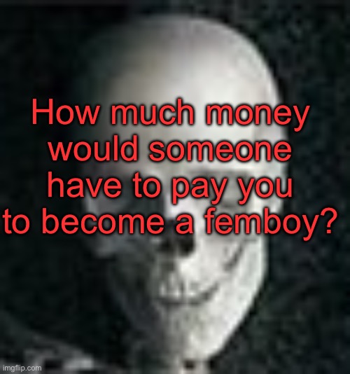 I’d do it for free if I could pull it off | How much money would someone have to pay you to become a femboy? | image tagged in skull | made w/ Imgflip meme maker