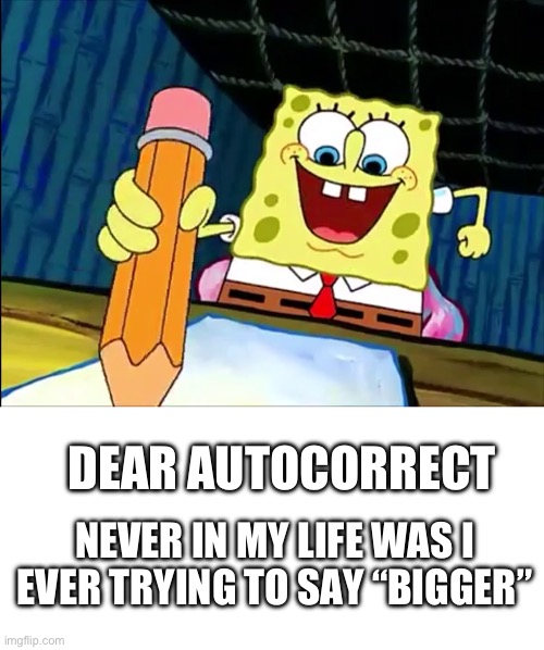 DEAR AUTOCORRECT; NEVER IN MY LIFE WAS I EVER TRYING TO SAY “BIGGER” | image tagged in spongebob writing essay,blank white template | made w/ Imgflip meme maker