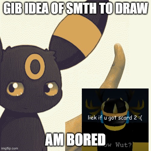 i can confirm that something is true | GIB IDEA OF SMTH TO DRAW; AM BORED | image tagged in i can confirm that something is true | made w/ Imgflip meme maker