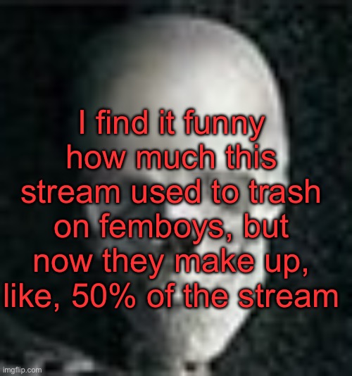 . | I find it funny how much this stream used to trash on femboys, but now they make up, like, 50% of the stream | image tagged in skull | made w/ Imgflip meme maker