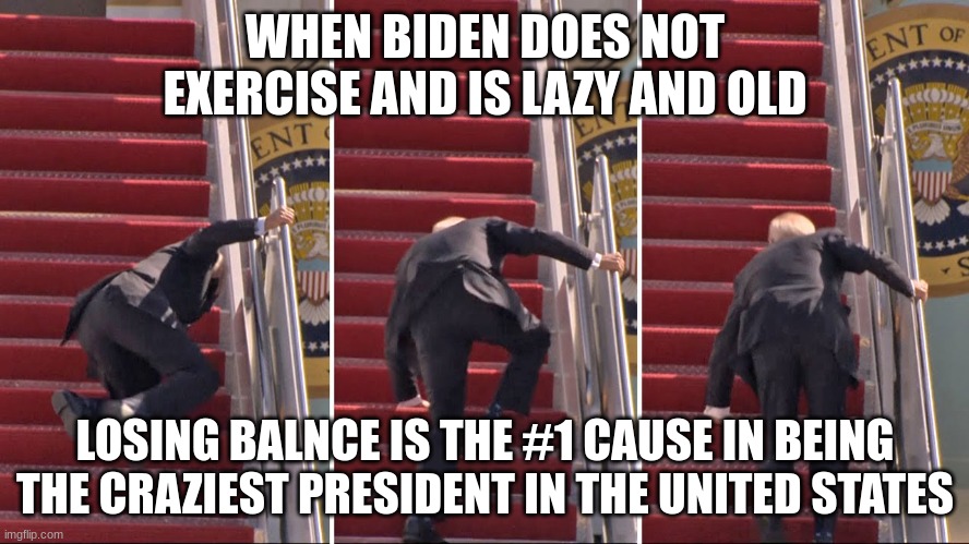 Biden that once said I will be fine | WHEN BIDEN DOES NOT EXERCISE AND IS LAZY AND OLD; LOSING BALNCE IS THE #1 CAUSE IN BEING THE CRAZIEST PRESIDENT IN THE UNITED STATES | made w/ Imgflip meme maker