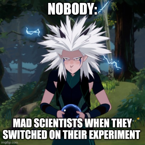 Mad science is awesome | NOBODY:; MAD SCIENTISTS WHEN THEY SWITCHED ON THEIR EXPERIMENT | image tagged in zapped rayla,mad scientist,jpfan102504 | made w/ Imgflip meme maker