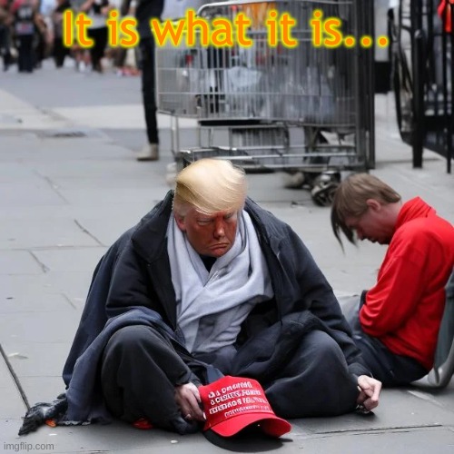 Are you better off now than you were 4 years ago? | It is what it is... | image tagged in homeless trump,it is what it is,trump | made w/ Imgflip meme maker