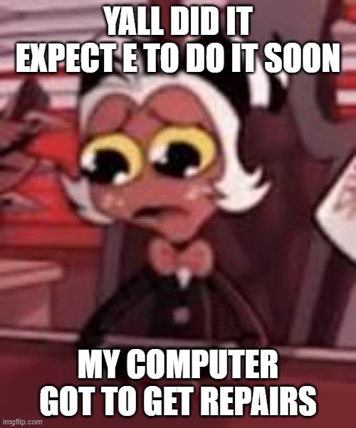 noooooooo | YALL DID IT EXPECT E TO DO IT SOON; MY COMPUTER GOT TO GET REPAIRS | image tagged in sad moxie,bet | made w/ Imgflip meme maker