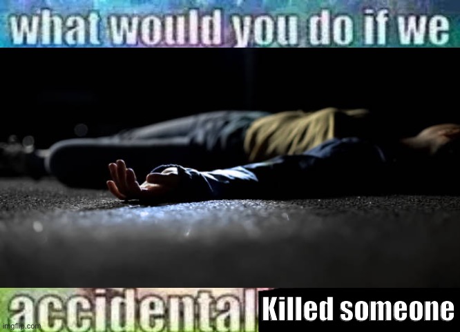 Changed from the og | Killed someone | image tagged in what would you do if we accidental x | made w/ Imgflip meme maker