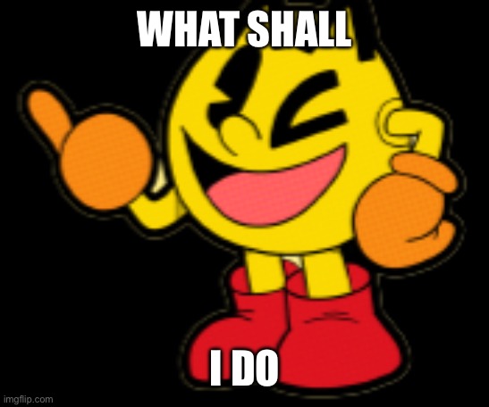 Pac-Man Model (1) | WHAT SHALL; I DO | image tagged in pac-man model 1 | made w/ Imgflip meme maker