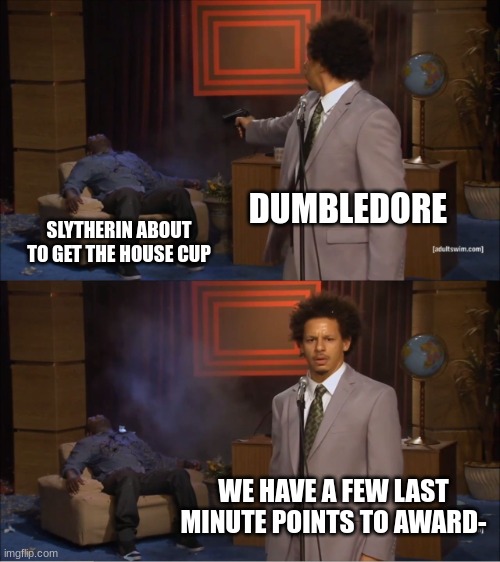 Harry Potter meme | DUMBLEDORE; SLYTHERIN ABOUT TO GET THE HOUSE CUP; WE HAVE A FEW LAST MINUTE POINTS TO AWARD- | image tagged in memes,who killed hannibal | made w/ Imgflip meme maker