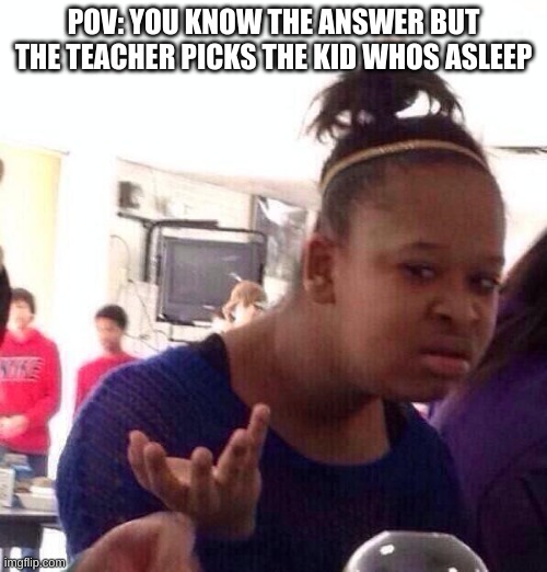Black Girl Wat | POV: YOU KNOW THE ANSWER BUT THE TEACHER PICKS THE KID WHOS ASLEEP | image tagged in memes,black girl wat | made w/ Imgflip meme maker