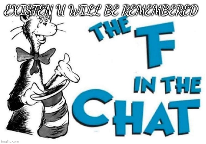 The F in the Chat | EXISTEN U WILL BE REMEMBERED | image tagged in the f in the chat | made w/ Imgflip meme maker