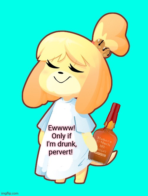 Isabelle Shirt | Ewwww! Only if I'm drunk, pervert! | image tagged in isabelle shirt,isabelle,stop asking,makers mark,whiskey | made w/ Imgflip meme maker