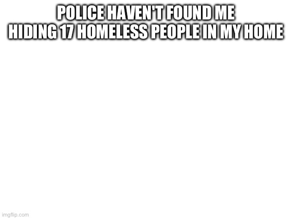 POLICE HAVEN'T FOUND ME HIDING 17 HOMELESS PEOPLE IN MY HOME | made w/ Imgflip meme maker