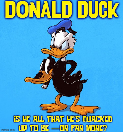 Who Loves the Donald? | DONALD DUCK:; IS HE ALL THAT HE'S QUACKED
UP TO BE —OR FAR MORE? | image tagged in donald duck,daffy duck,vince vance,comics,cartoons,quack | made w/ Imgflip meme maker
