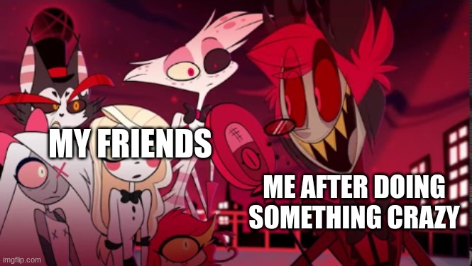 New template | MY FRIENDS; ME AFTER DOING SOMETHING CRAZY | image tagged in alastor well i'm starved who wants some jambalaya | made w/ Imgflip meme maker