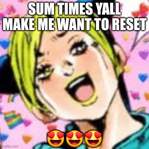yuer | SUM TIMES YALL MAKE ME WANT TO RESET; 😍😍😍 | image tagged in funii joy | made w/ Imgflip meme maker