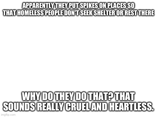 mod note: because people need their privacy??? | APPARENTLY THEY PUT SPIKES ON PLACES SO THAT HOMELESS PEOPLE DON'T SEEK SHELTER OR REST THERE; WHY DO THEY DO THAT? THAT SOUNDS REALLY CRUEL AND HEARTLESS. | made w/ Imgflip meme maker