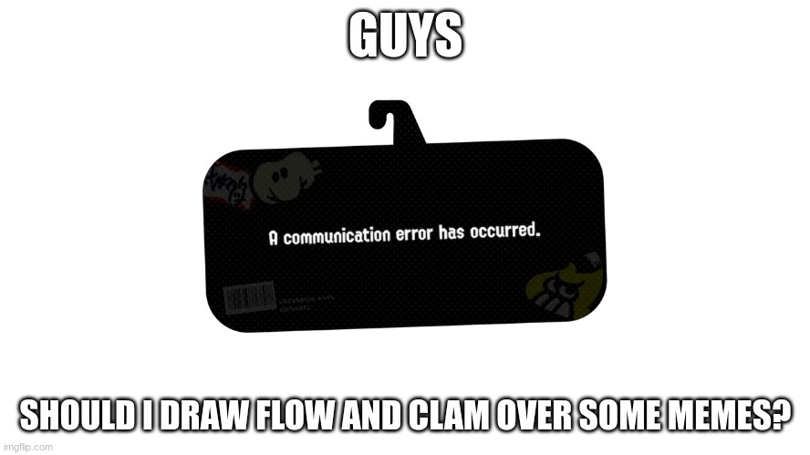 A communication error has occured | GUYS; SHOULD I DRAW FLOW AND CLAM OVER SOME MEMES? | image tagged in a communication error has occured | made w/ Imgflip meme maker