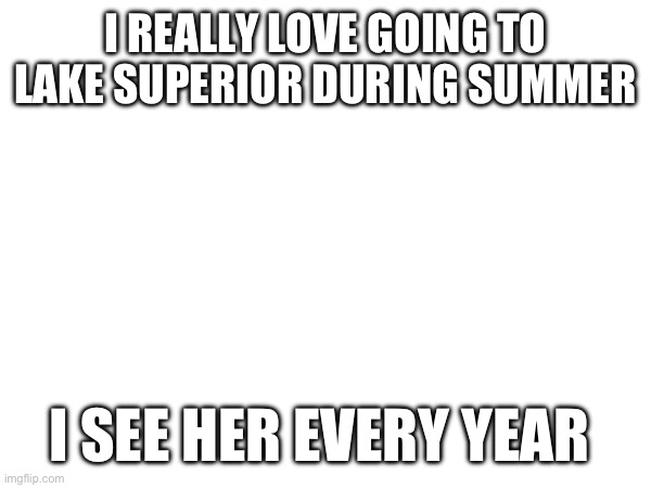It's been 8 months since and I already miss her | I REALLY LOVE GOING TO LAKE SUPERIOR DURING SUMMER; I SEE HER EVERY YEAR | made w/ Imgflip meme maker