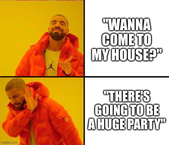 and you really don't want to go | "WANNA COME TO MY HOUSE?"; "THERE'S GOING TO BE A HUGE PARTY" | image tagged in drake yes no reverse,memes,relatable | made w/ Imgflip meme maker