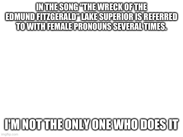 IN THE SONG "THE WRECK OF THE EDMUND FITZGERALD" LAKE SUPERIOR IS REFERRED TO WITH FEMALE PRONOUNS SEVERAL TIMES. I'M NOT THE ONLY ONE WHO DOES IT | made w/ Imgflip meme maker