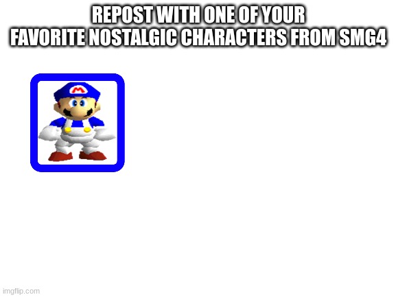 Blank White Template | REPOST WITH ONE OF YOUR FAVORITE NOSTALGIC CHARACTERS FROM SMG4 | image tagged in blank white template | made w/ Imgflip meme maker