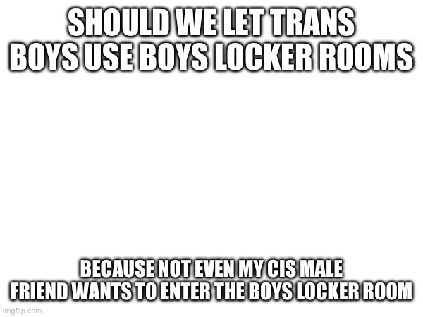 SHOULD WE LET TRANS BOYS USE BOYS LOCKER ROOMS; BECAUSE NOT EVEN MY CIS MALE FRIEND WANTS TO ENTER THE BOYS LOCKER ROOM | made w/ Imgflip meme maker