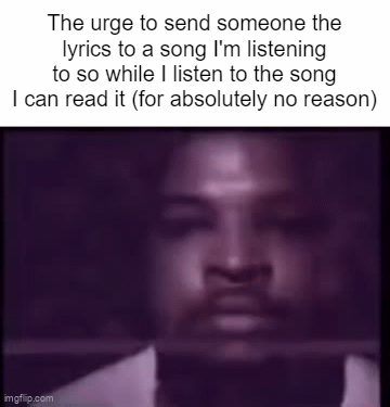 Does anyone else do this? | The urge to send someone the lyrics to a song I'm listening to so while I listen to the song I can read it (for absolutely no reason) | image tagged in gifs,relatable,relatable memes,music,fun,front page plz | made w/ Imgflip video-to-gif maker