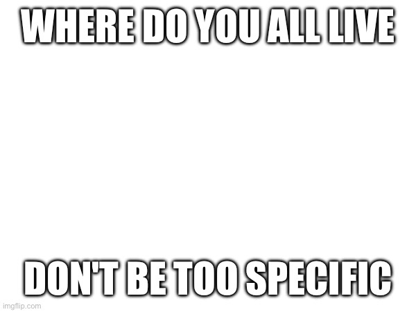 WHERE DO YOU ALL LIVE; DON'T BE TOO SPECIFIC | made w/ Imgflip meme maker