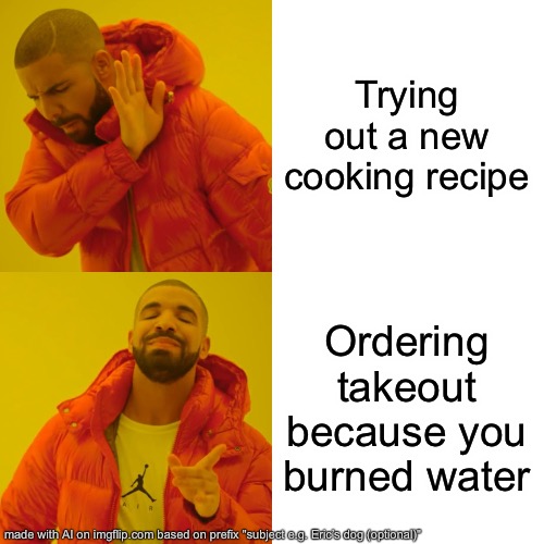 bruh chat gpt getting better at this stuff | Trying out a new cooking recipe; Ordering takeout because you burned water | image tagged in memes,drake hotline bling,ai meme | made w/ Imgflip meme maker