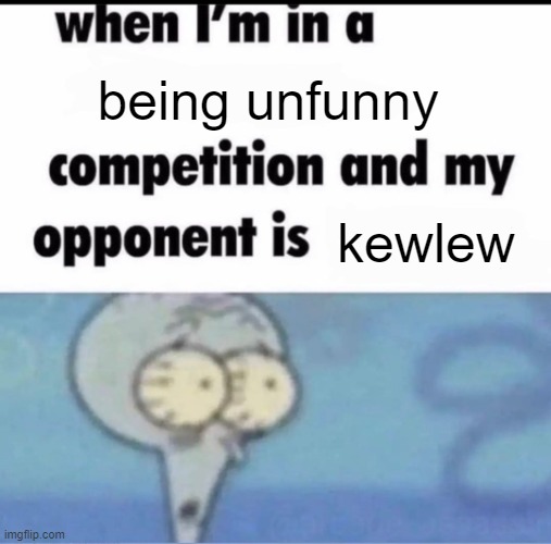 tbh, this guy is unfunny | being unfunny; kewlew | image tagged in me when i'm in a competition and my opponent is | made w/ Imgflip meme maker