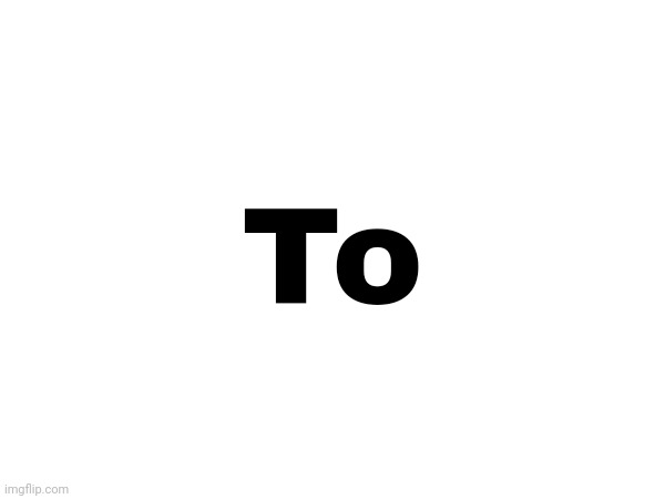 To | made w/ Imgflip meme maker